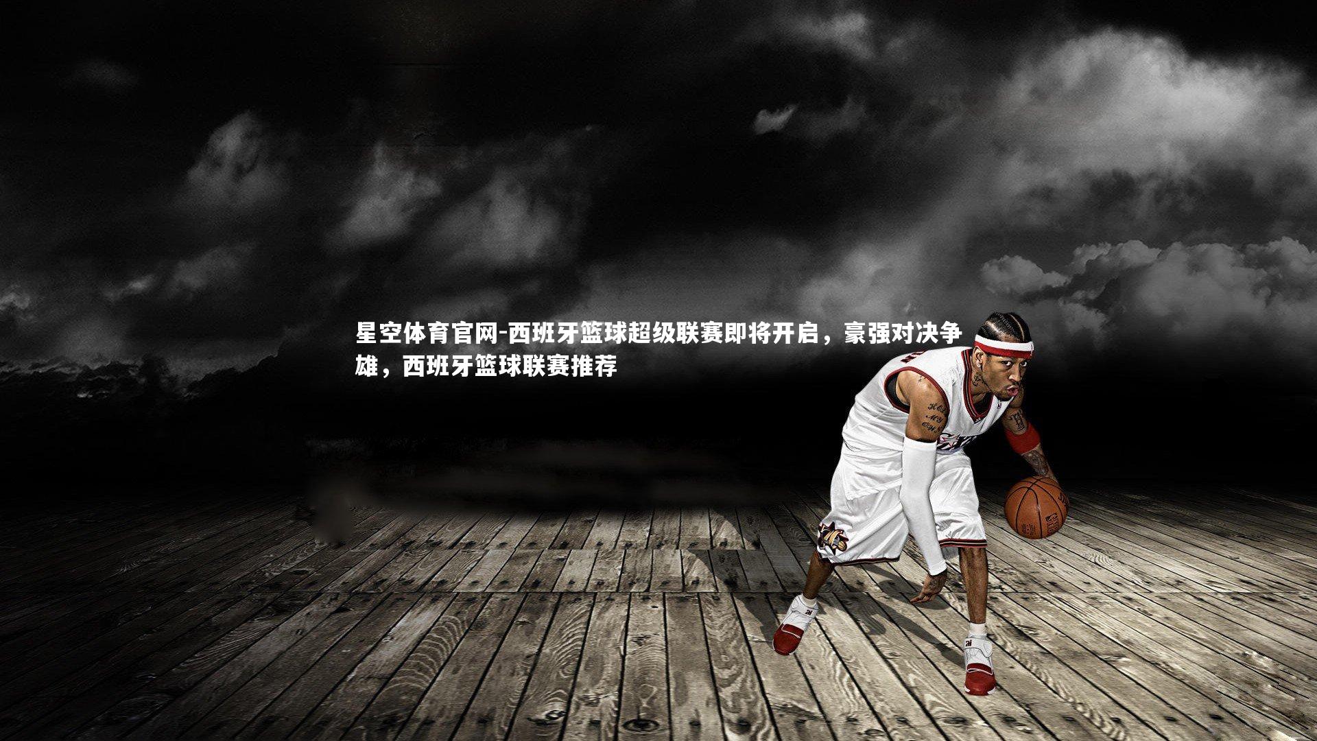 西班牙篮球超级联赛即将开启，豪强对决争雄，西班牙篮球联赛推荐