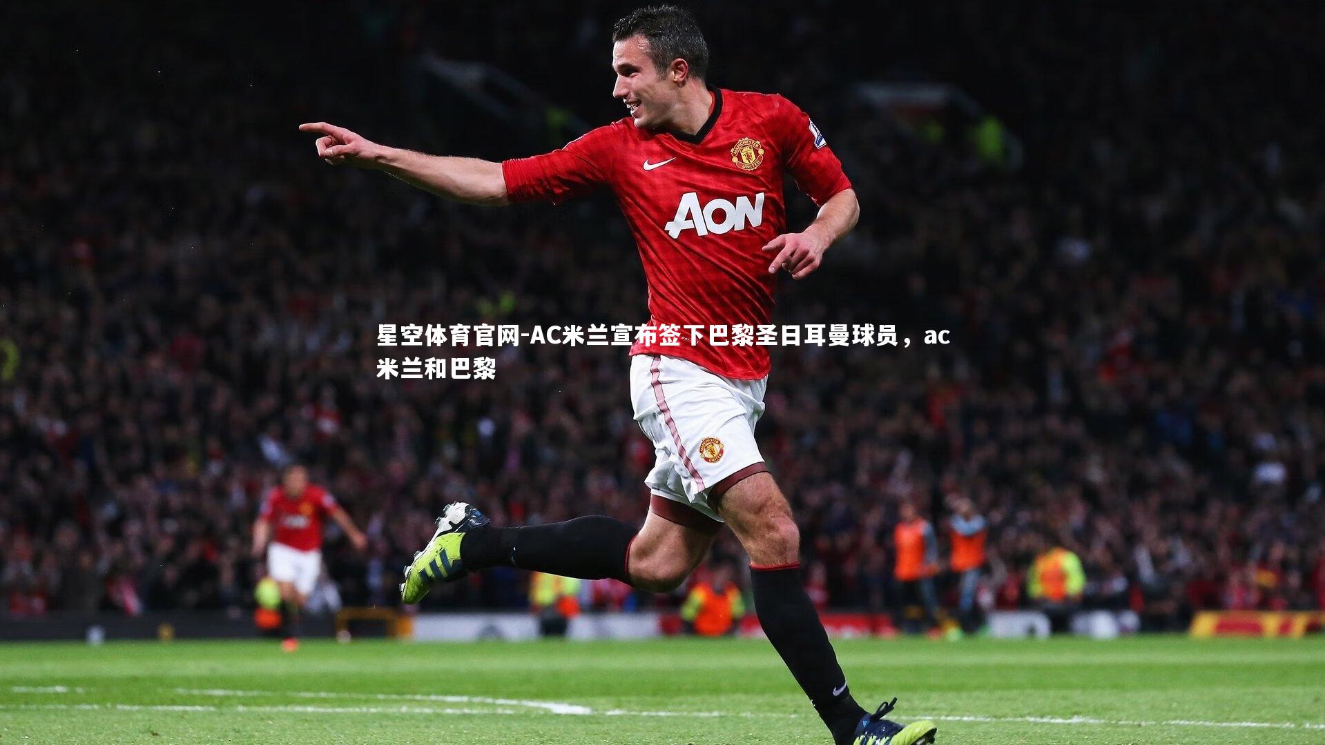 星空体育官网-AC米兰宣布签下巴黎圣日耳曼球员，ac米兰和巴黎
