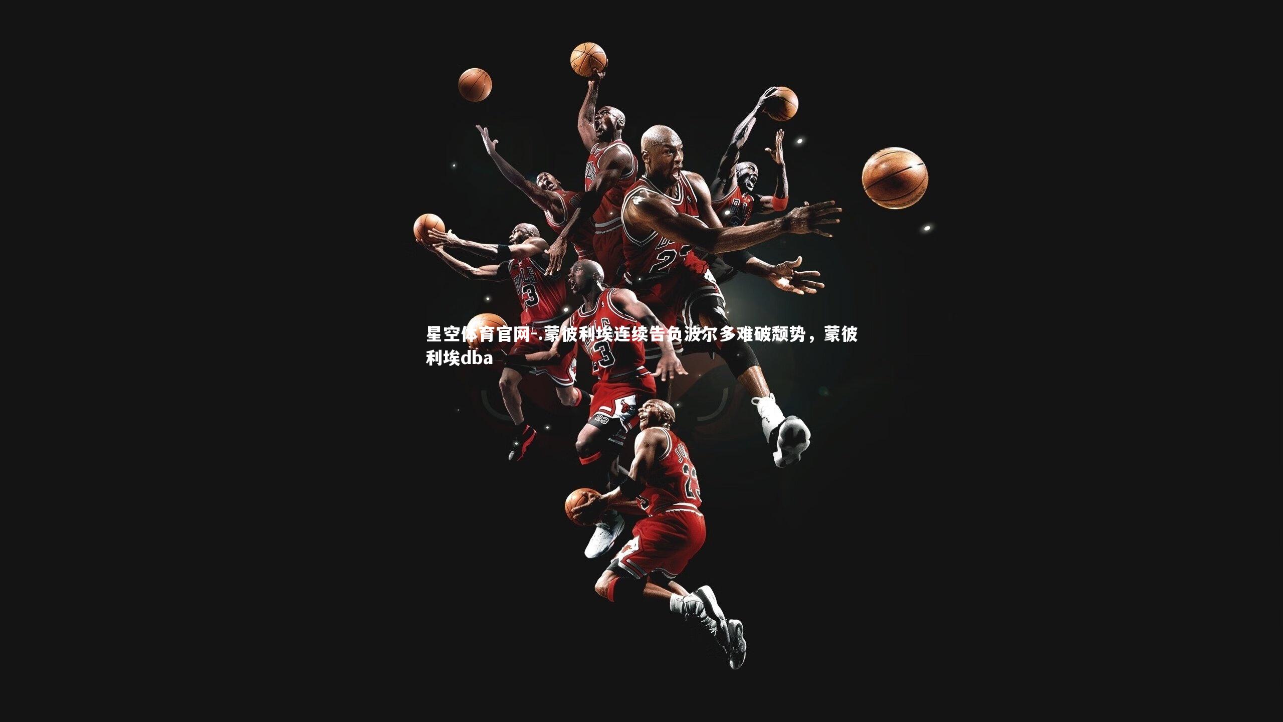 星空体育官网-.蒙彼利埃连续告负波尔多难破颓势，蒙彼利埃dba