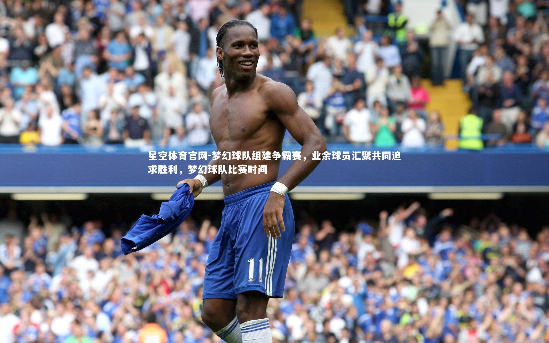 星空体育官网-梦幻球队组建争霸赛，业余球员汇聚共同追求胜利，梦幻球队比赛时间