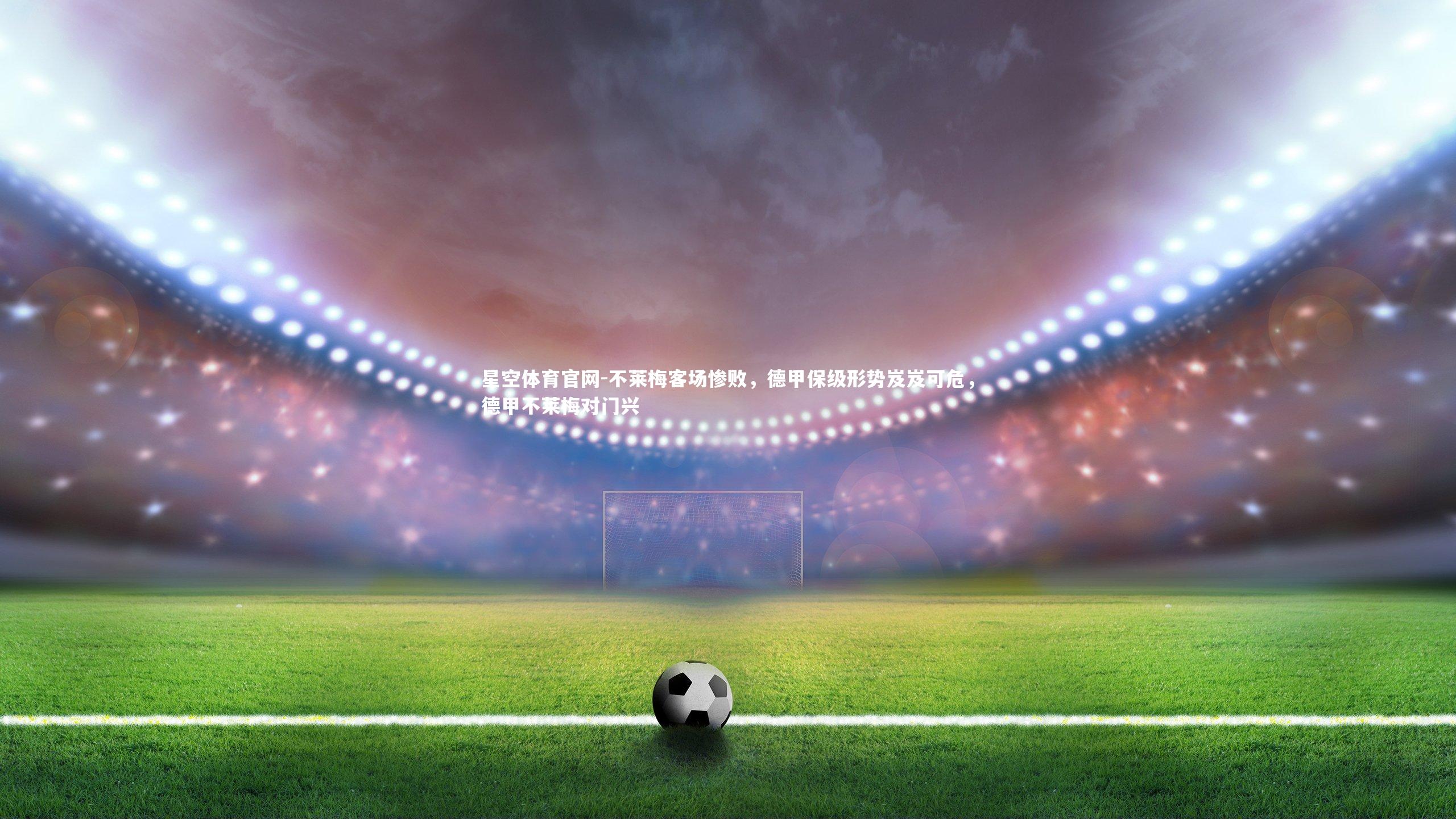 不莱梅客场惨败，德甲保级形势岌岌可危，德甲不莱梅对门兴