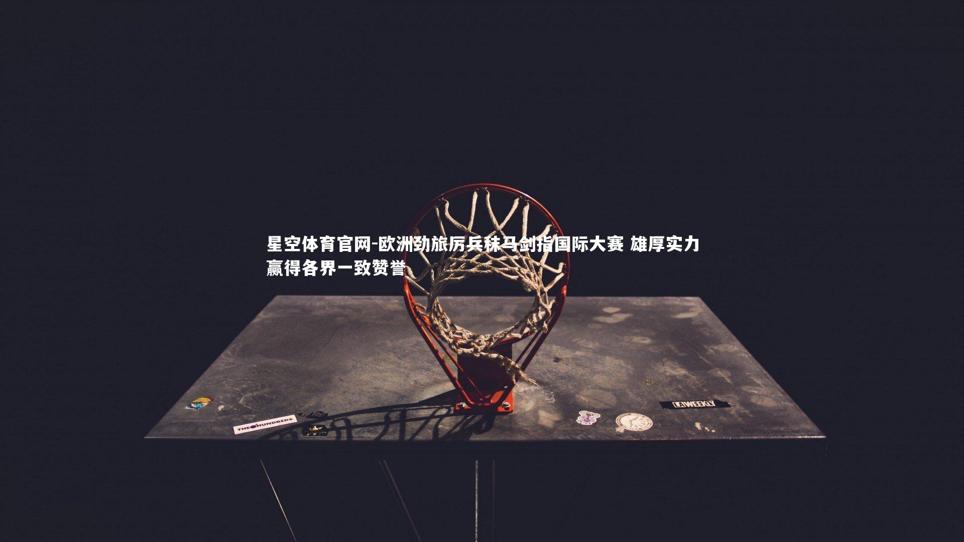 星空体育官网-欧洲劲旅厉兵秣马剑指国际大赛 雄厚实力赢得各界一致赞誉