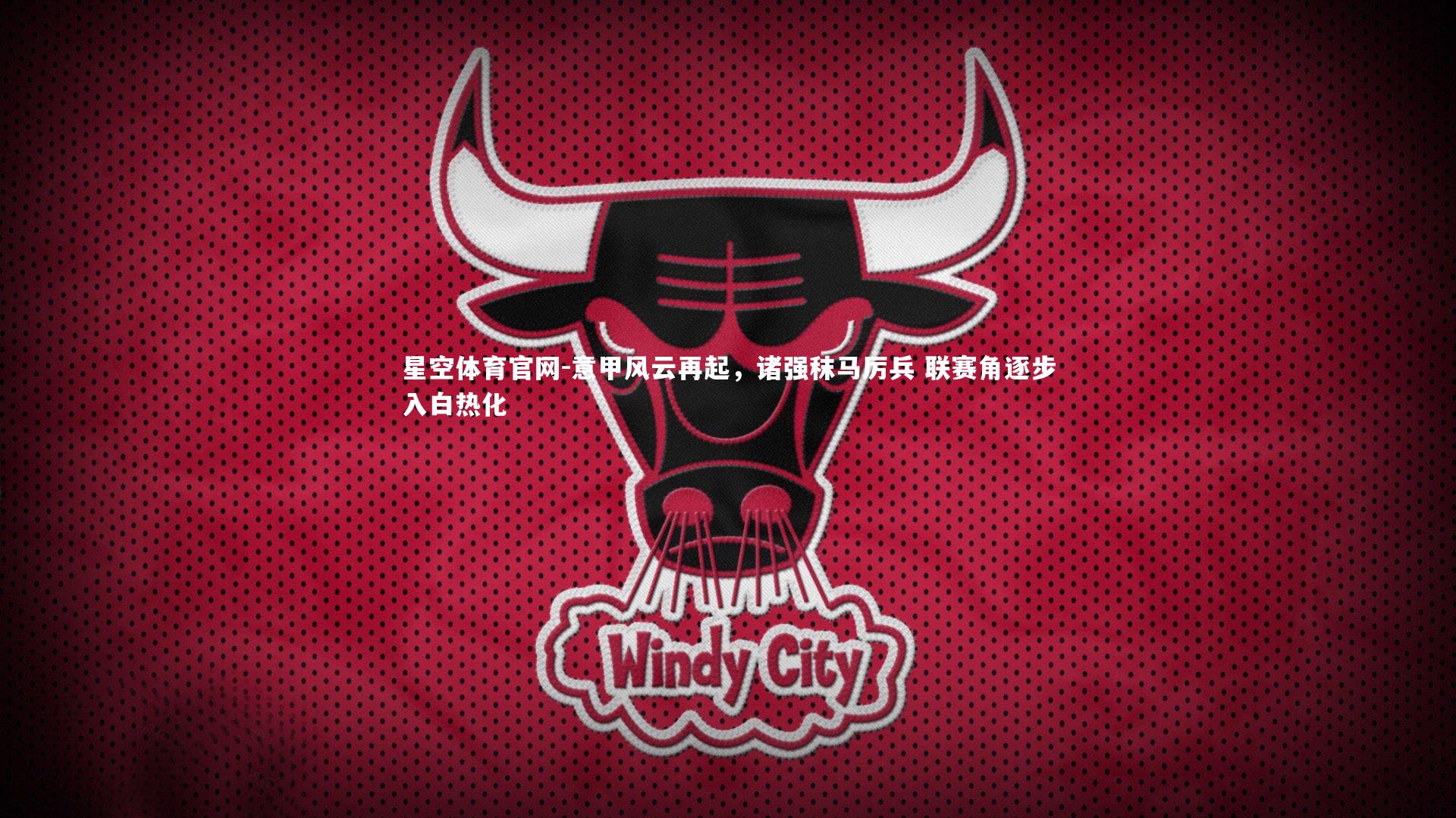 星空体育官网-意甲风云再起，诸强秣马厉兵 联赛角逐步入白热化